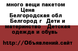 много вещи пакетом › Цена ­ 1 000 - Белгородская обл., Белгород г. Дети и материнство » Детская одежда и обувь   